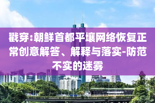 戳穿:朝鮮首都平壤網(wǎng)絡(luò)恢復(fù)正常創(chuàng)意解答、解釋與落實(shí)-防范不實(shí)的迷霧