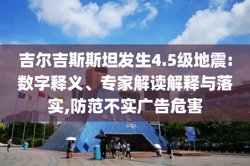 吉爾吉斯斯坦發(fā)生4.5級(jí)地震:數(shù)字釋義、專(zhuān)家解讀解釋與落實(shí),防范不實(shí)廣告危害