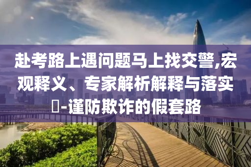 赴考路上遇問(wèn)題馬上找交警,宏觀釋義、專家解析解釋與落實(shí)?-謹(jǐn)防欺詐的假套路