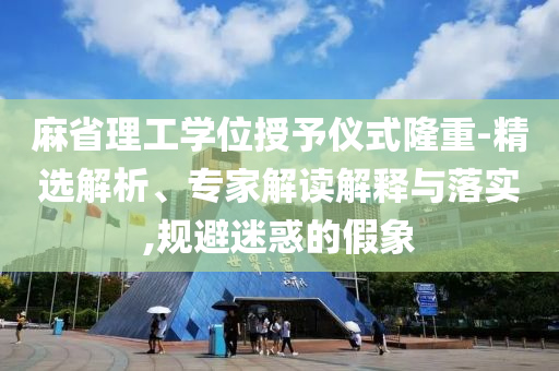 麻省理工學(xué)位授予儀式隆重-精選解析、專家解讀解釋與落實(shí),規(guī)避迷惑的假象