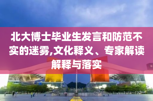 北大博士畢業(yè)生發(fā)言和防范不實的迷霧,文化釋義、專家解讀解釋與落實