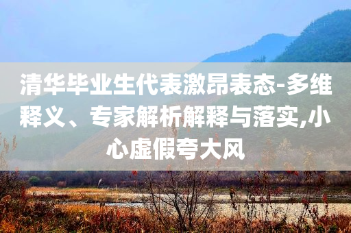 清華畢業(yè)生代表激昂表態(tài)-多維釋義、專家解析解釋與落實,小心虛假夸大風(fēng)