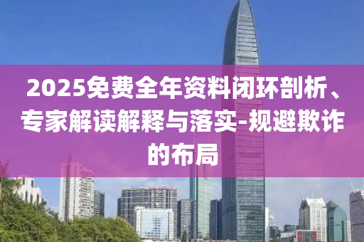 2025免費全年資料閉環(huán)剖析、專家解讀解釋與落實-規(guī)避欺詐的布局