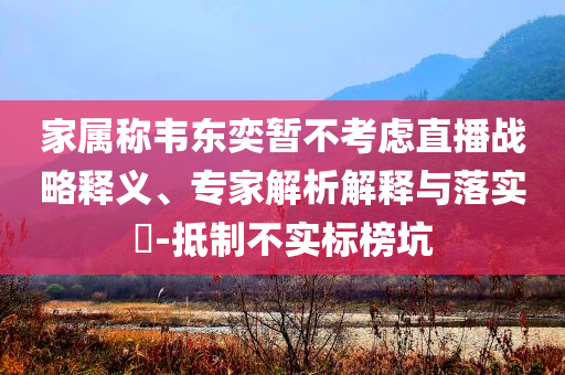 家屬稱韋東奕暫不考慮直播戰(zhàn)略釋義、專家解析解釋與落實?-抵制不實標(biāo)榜坑