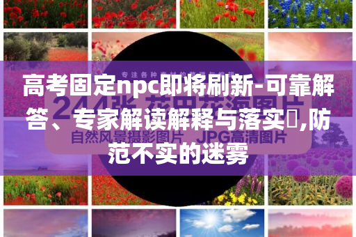 高考固定npc即將刷新-可靠解答、專家解讀解釋與落實(shí)?,防范不實(shí)的迷霧