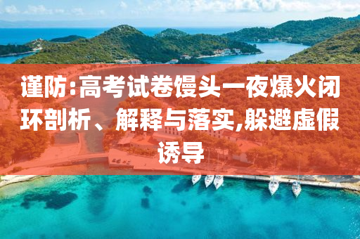 謹(jǐn)防:高考試卷饅頭一夜爆火閉環(huán)剖析、解釋與落實(shí),躲避虛假誘導(dǎo)