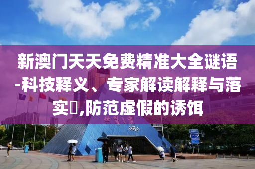 新澳門天天免費(fèi)精準(zhǔn)大全謎語-科技釋義、專家解讀解釋與落實(shí)?,防范虛假的誘餌