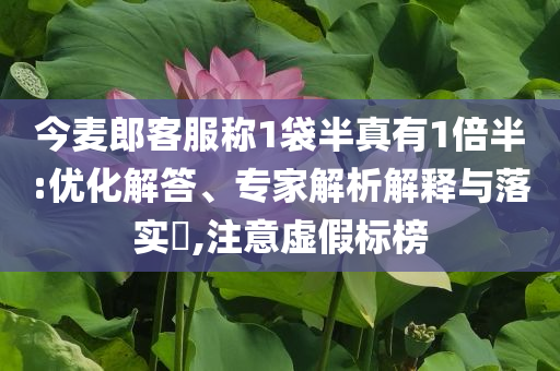 今麥郎客服稱1袋半真有1倍半:優(yōu)化解答、專家解析解釋與落實(shí)?,注意虛假標(biāo)榜