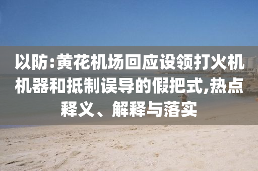 以防:黃花機(jī)場回應(yīng)設(shè)領(lǐng)打火機(jī)機(jī)器和抵制誤導(dǎo)的假把式,熱點(diǎn)釋義、解釋與落實(shí)