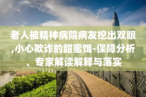 老人被精神病院病友挖出雙眼,小心欺詐的甜蜜餌-保障分析、專家解讀解釋與落實