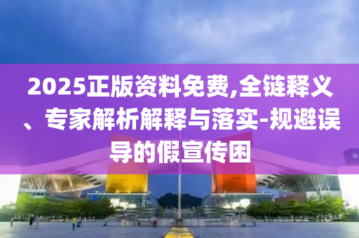 2025正版資料免費(fèi),全鏈釋義、專家解析解釋與落實(shí)-規(guī)避誤導(dǎo)的假宣傳困