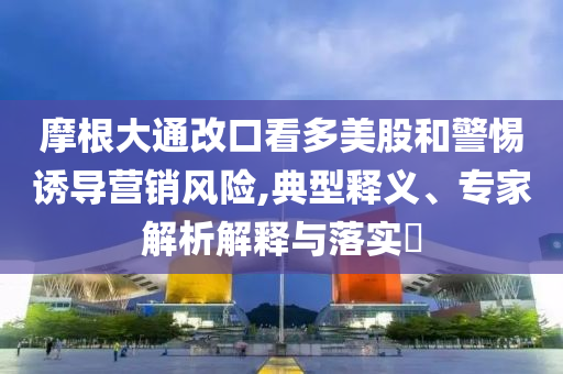 摩根大通改口看多美股和警惕誘導營銷風險,典型釋義、專家解析解釋與落實?