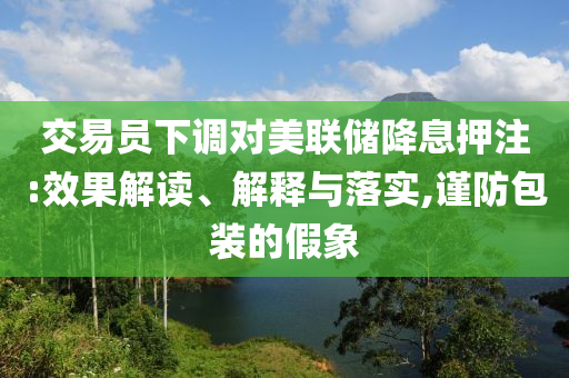 交易員下調(diào)對美聯(lián)儲降息押注:效果解讀、解釋與落實,謹防包裝的假象