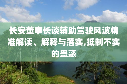長安董事長談輔助駕駛風波精準解讀、解釋與落實,抵制不實的蠱惑