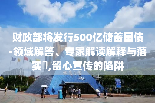財政部將發(fā)行500億儲蓄國債-領域解答、專家解讀解釋與落實?,留心宣傳的陷阱