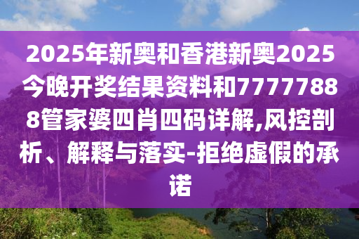 2025年新奧和香港新奧2025今晚開獎結(jié)果資料和77777888管家婆四肖四碼詳解,風(fēng)控剖析、解釋與落實-拒絕虛假的承諾