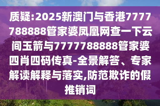 質(zhì)疑:2025新澳門(mén)與香港7777788888管家婆鳳凰網(wǎng)查一下云間玉箭與7777788888管家婆四肖四碼傳真-全景解答、專家解讀解釋與落實(shí),防范欺詐的假推銷詞