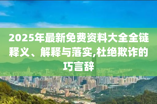 2025年最新免費(fèi)資料大全全鏈釋義、解釋與落實(shí),杜絕欺詐的巧言辭