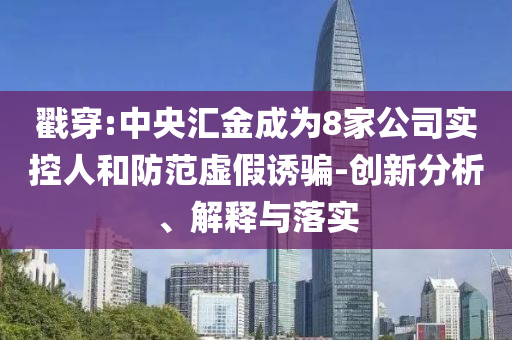 戳穿:中央?yún)R金成為8家公司實控人和防范虛假誘騙-創(chuàng)新分析、解釋與落實