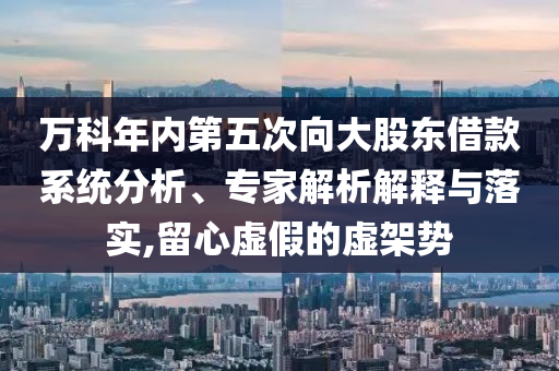 萬科年內第五次向大股東借款系統(tǒng)分析、專家解析解釋與落實,留心虛假的虛架勢