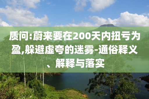 質問:蔚來要在200天內扭虧為盈,躲避虛夸的迷霧-通俗釋義、解釋與落實