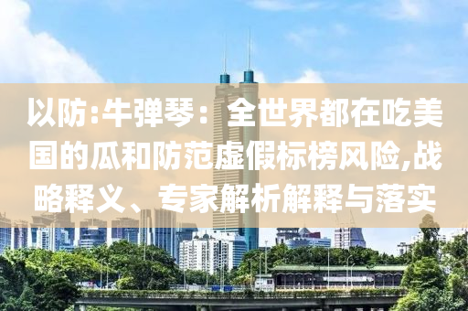 以防:牛彈琴：全世界都在吃美國(guó)的瓜和防范虛假標(biāo)榜風(fēng)險(xiǎn),戰(zhàn)略釋義、專家解析解釋與落實(shí)