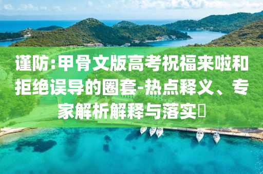 謹(jǐn)防:甲骨文版高考祝福來(lái)啦和拒絕誤導(dǎo)的圈套-熱點(diǎn)釋義、專家解析解釋與落實(shí)?