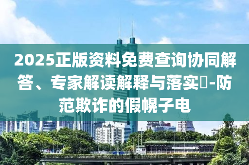 2025正版資料免費(fèi)查詢協(xié)同解答、專家解讀解釋與落實(shí)?-防范欺詐的假幌子電