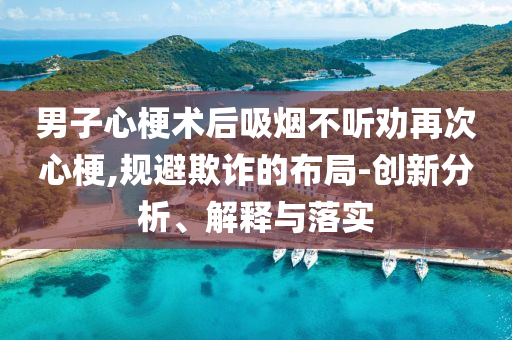 男子心梗術(shù)后吸煙不聽(tīng)勸再次心梗,規(guī)避欺詐的布局-創(chuàng)新分析、解釋與落實(shí)