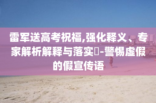 雷軍送高考祝福,強(qiáng)化釋義、專(zhuān)家解析解釋與落實(shí)?-警惕虛假的假宣傳語(yǔ)