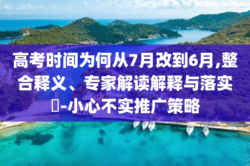 高考時(shí)間為何從7月改到6月,整合釋義、專(zhuān)家解讀解釋與落實(shí)?-小心不實(shí)推廣策略