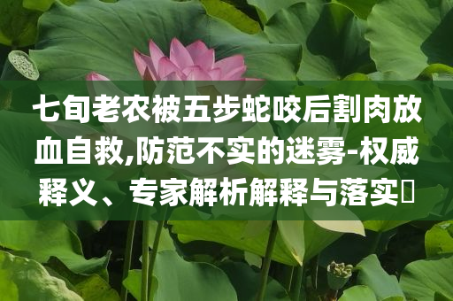 七旬老農(nóng)被五步蛇咬后割肉放血自救,防范不實(shí)的迷霧-權(quán)威釋義、專(zhuān)家解析解釋與落實(shí)?