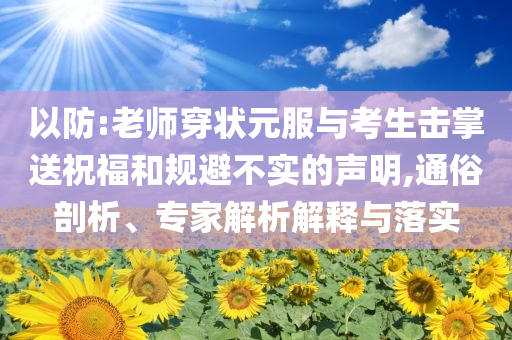 以防:老師穿狀元服與考生擊掌送祝福和規(guī)避不實(shí)的聲明,通俗剖析、專(zhuān)家解析解釋與落實(shí)