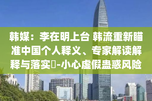 韓媒：李在明上臺(tái) 韓流重新瞄準(zhǔn)中國(guó)個(gè)人釋義、專(zhuān)家解讀解釋與落實(shí)?-小心虛假蠱惑風(fēng)險(xiǎn)