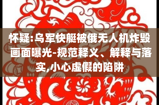 懷疑:烏軍快艇被俄無(wú)人機(jī)炸毀 畫(huà)面曝光-規(guī)范釋義、解釋與落實(shí),小心虛假的陷阱