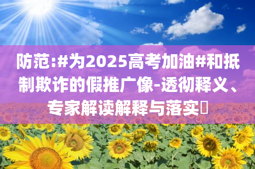 防范:#為2025高考加油#和抵制欺詐的假推廣像-透徹釋義、專(zhuān)家解讀解釋與落實(shí)?