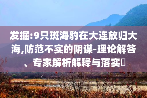 發(fā)掘:9只斑海豹在大連放歸大海,防范不實的陰謀-理論解答、專家解析解釋與落實?