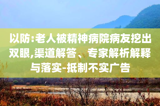 以防:老人被精神病院病友挖出雙眼,渠道解答、專家解析解釋與落實-抵制不實廣告