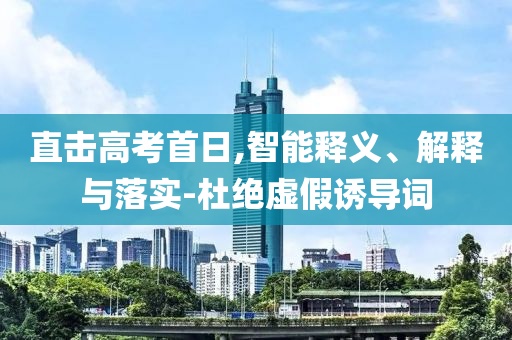 直擊高考首日,智能釋義、解釋與落實-杜絕虛假誘導(dǎo)詞