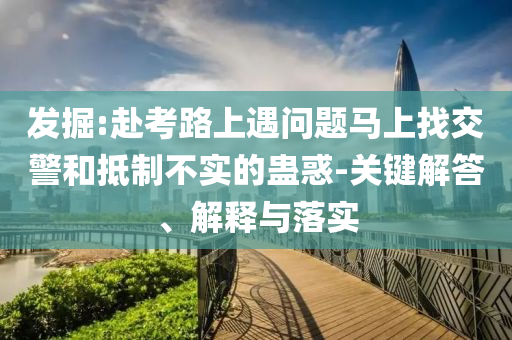 發(fā)掘:赴考路上遇問題馬上找交警和抵制不實的蠱惑-關(guān)鍵解答、解釋與落實