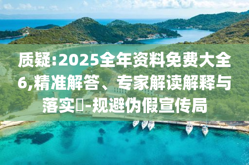 質(zhì)疑:2025全年資料免費大全6,精準解答、專家解讀解釋與落實?-規(guī)避偽假宣傳局