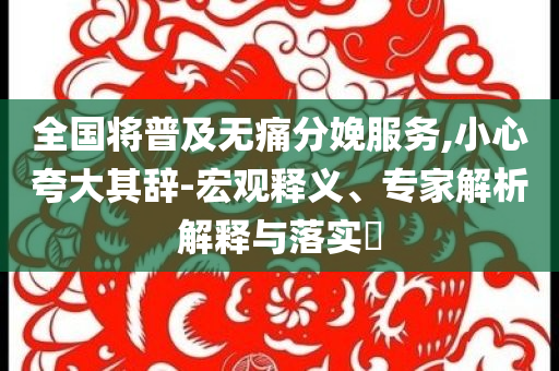 全國將普及無痛分娩服務(wù),小心夸大其辭-宏觀釋義、專家解析解釋與落實?