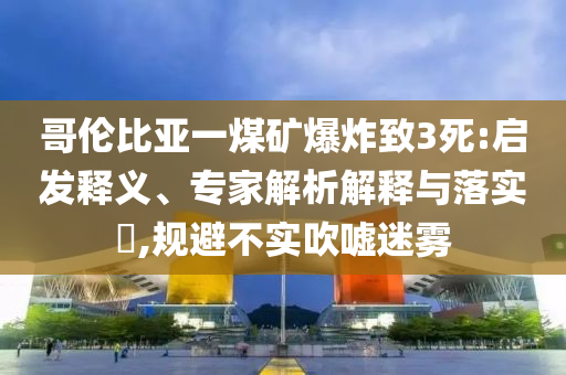 哥倫比亞一煤礦爆炸致3死:啟發(fā)釋義、專家解析解釋與落實?,規(guī)避不實吹噓迷霧