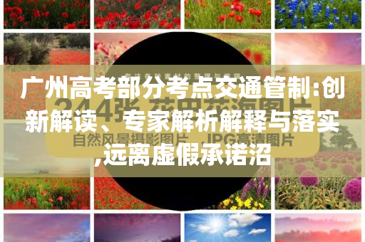 廣州高考部分考點交通管制:創(chuàng)新解讀、專家解析解釋與落實,遠離虛假承諾沼