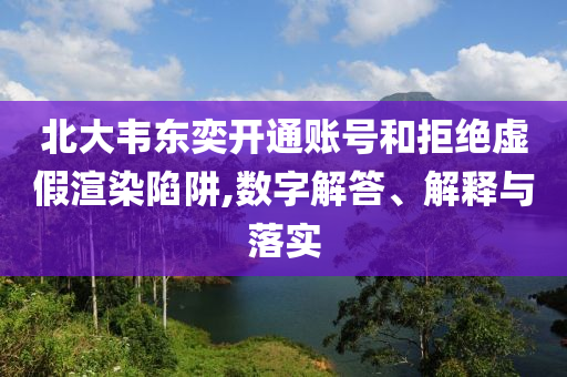 北大韋東奕開通賬號和拒絕虛假渲染陷阱,數(shù)字解答、解釋與落實
