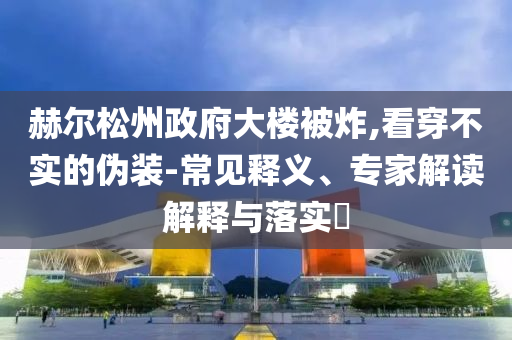 赫爾松州政府大樓被炸,看穿不實的偽裝-常見釋義、專家解讀解釋與落實?