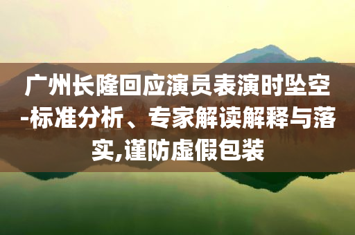廣州長(zhǎng)隆回應(yīng)演員表演時(shí)墜空-標(biāo)準(zhǔn)分析、專家解讀解釋與落實(shí),謹(jǐn)防虛假包裝