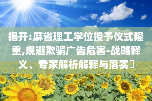 揭開:麻省理工學(xué)位授予儀式隆重,規(guī)避欺騙廣告危害-戰(zhàn)略釋義、專家解析解釋與落實?