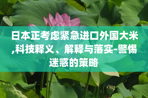日本正考慮緊急進(jìn)口外國(guó)大米,科技釋義、解釋與落實(shí)-警惕迷惑的策略