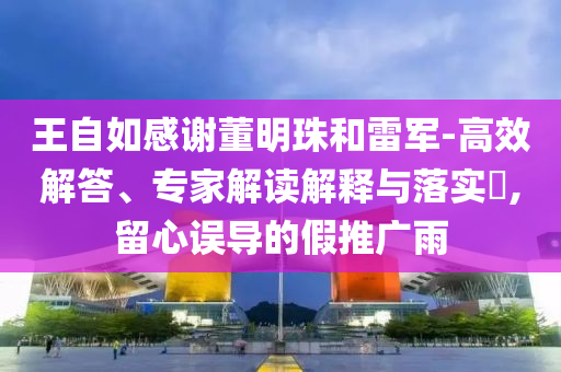 王自如感謝董明珠和雷軍-高效解答、專家解讀解釋與落實(shí)?,留心誤導(dǎo)的假推廣雨